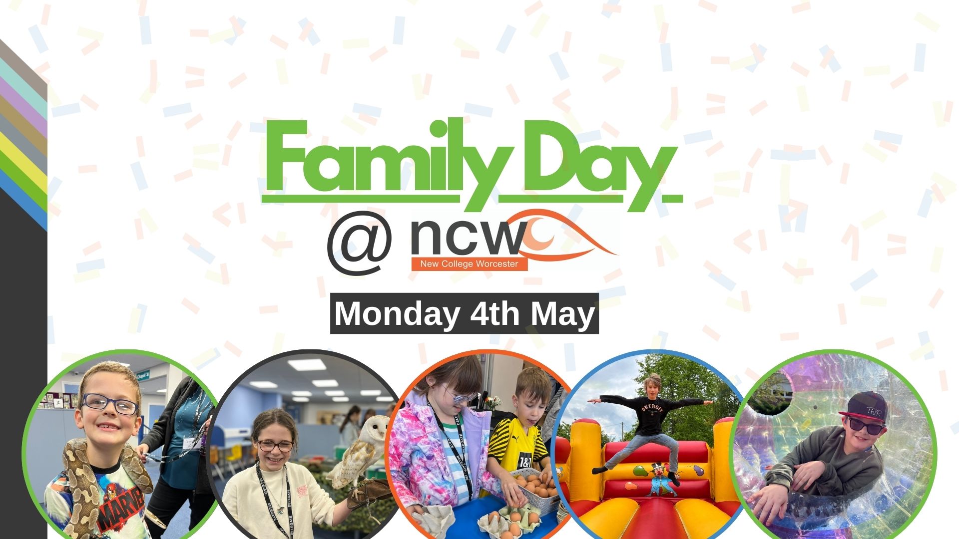 A colourful promotional graphic for New College Worcester’s “Family Day” event. At the top, large green text reads “Family Day” with the NCW logo displayed beneath it. A dark banner below shows the date “Monday 4th May,” alongside a decorative multicoloured confetti background. Along the bottom, five circular photos show people taking part in different activities, including handling a snake, interacting with an owl, doing arts and crafts, bouncing on an inflatable, and sitting inside a large bubble‑like play structure.