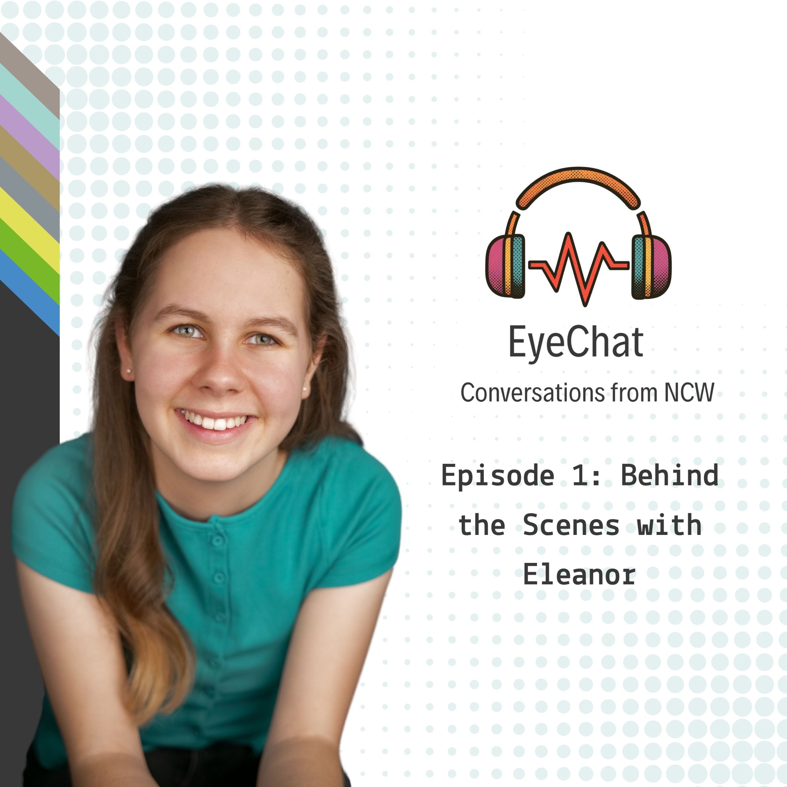 Promotional graphic for the NCW podcast EyeChat: Conversations from NCW. On the left is a portrait of Eleanor wearing a teal top, positioned against a light grey background with a dotted pattern. On the right is the EyeChat logo, featuring colourful headphones connected by an audio waveform, above the text "EyeChat" and "Conversations from NCW". Below, the graphic reads: "Episode 1: Behind the Scenes with Eleanor". A vertical strip of NCW brand colours runs down the left-hand side of the image.