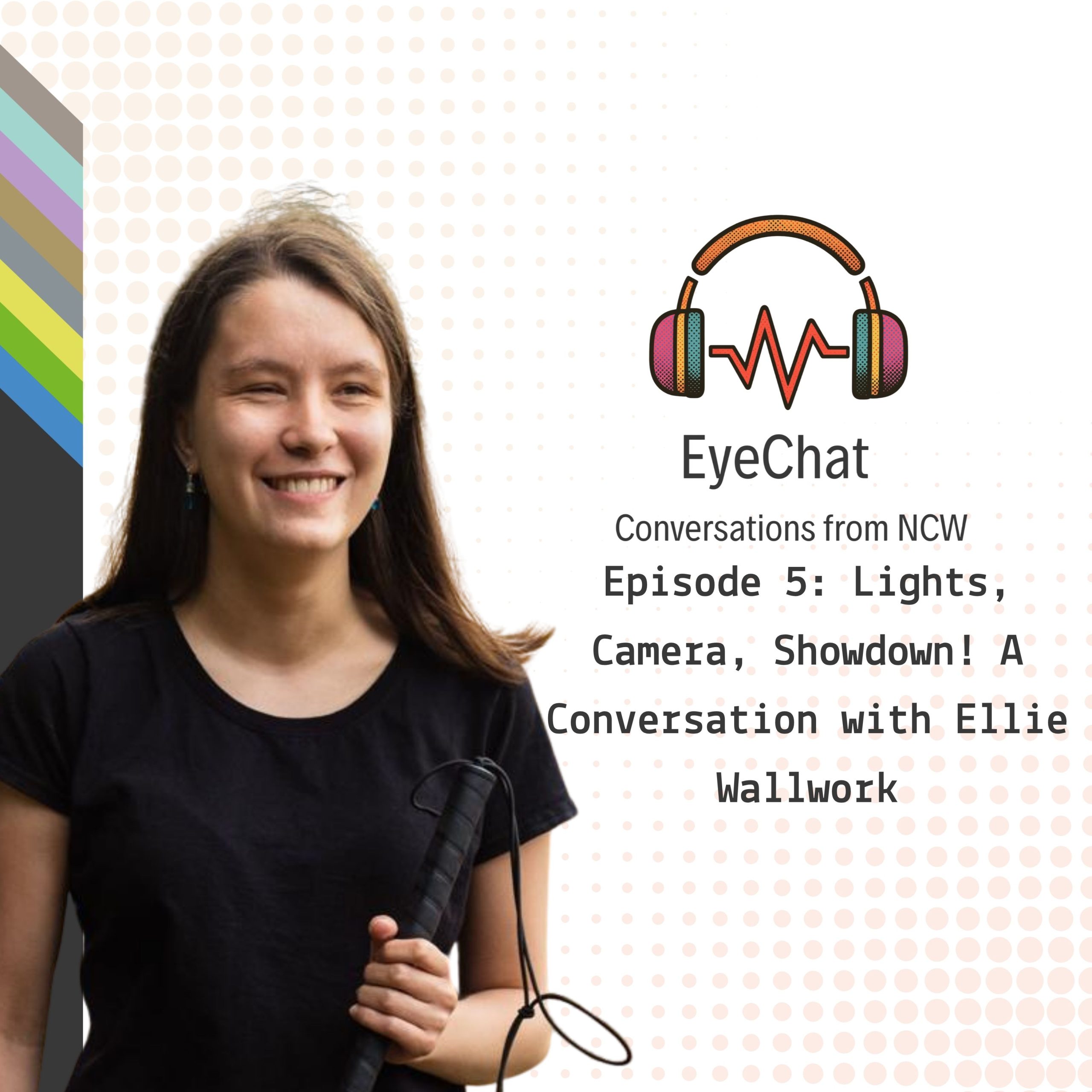 EyeChat Episode 5 graphic featuring Ellie Wallwork holding a white cane, alongside the colourful EyeChat headphones logo and the title, “Lights, Camera, Showdown! A Conversation with Ellie Wallwork.”